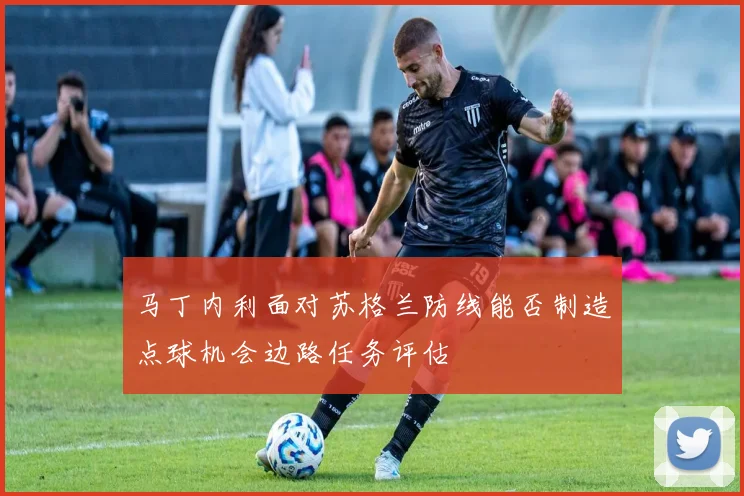 马丁内利面对苏格兰防线能否制造点球机会边路任务评估