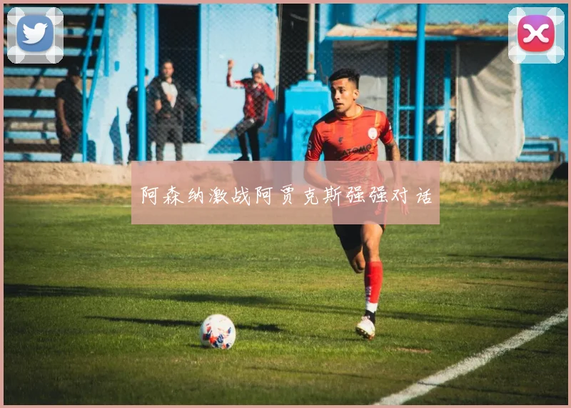 阿森纳激战阿贾克斯强强对话