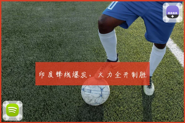 印度锋线爆发，火力全开制胜