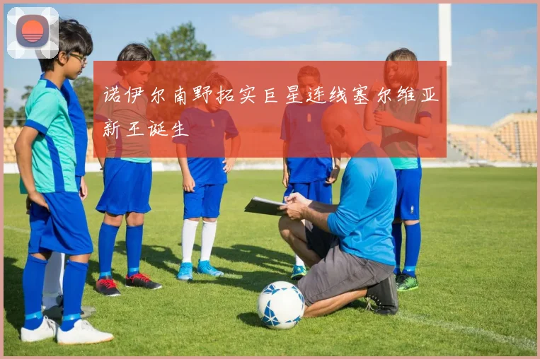 诺伊尔南野拓实巨星连线塞尔维亚新王诞生
