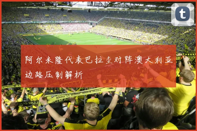 阿尔米隆代表巴拉圭对阵澳大利亚边路压制解析