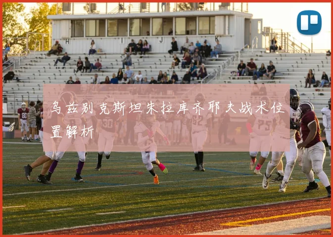 乌兹别克斯坦朱拉库齐耶夫战术位置解析