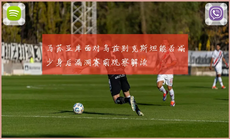 马苏亚库面对乌兹别克斯坦能否减少身后漏洞赛前观察解读