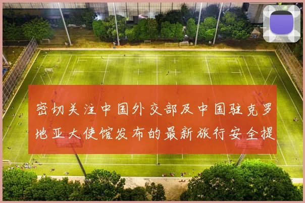 密切关注中国外交部及中国驻克罗地亚大使馆发布的最新旅行安全提醒