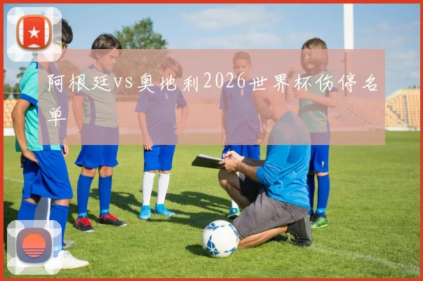 阿根廷vs奥地利2026世界杯伤停名单
