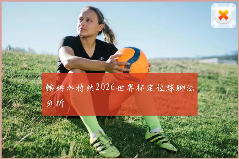 鲍姆加特纳2026世界杯定位球脚法分析