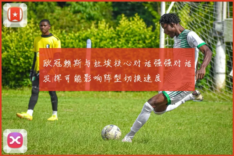 欧冠赖斯与杜埃核心对话强强对话发挥可能影响阵型切换速度