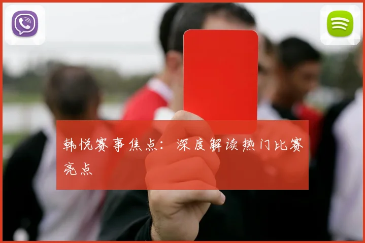 韩悦赛事焦点：深度解读热门比赛亮点