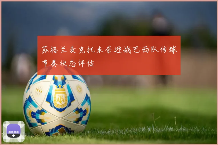苏格兰麦克托米奈迎战巴西队传球节奏状态评估
