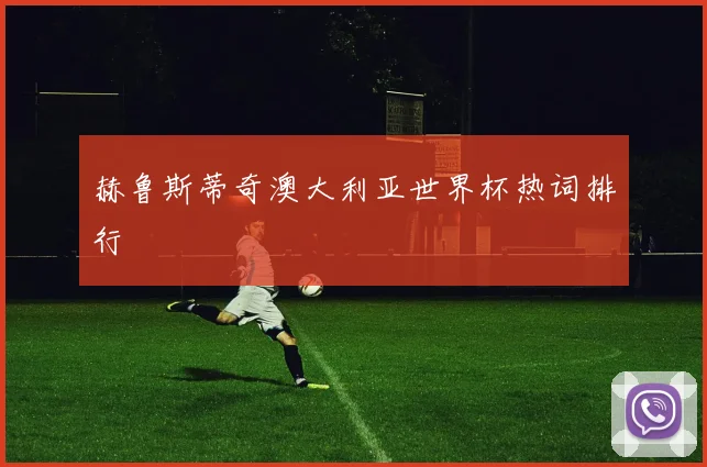 赫鲁斯蒂奇澳大利亚世界杯热词排行
