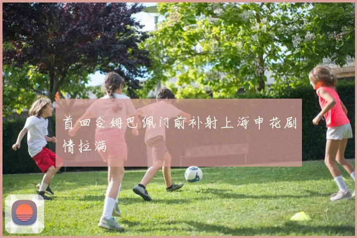 首回合姆巴佩门前补射上海申花剧情拉满