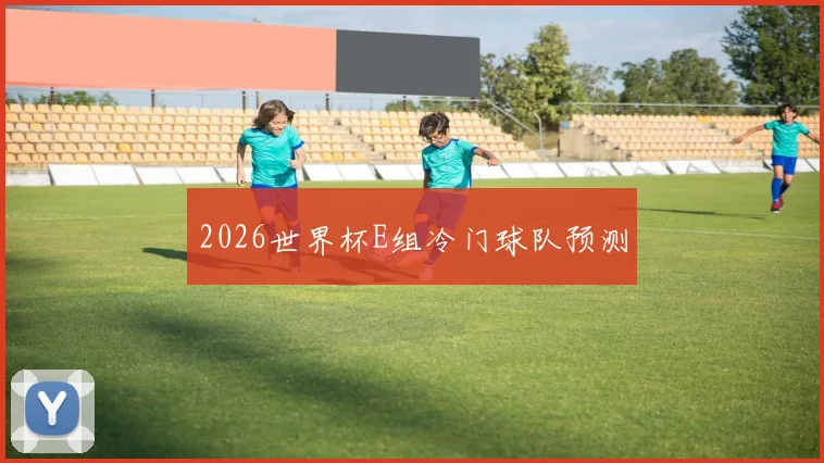 2026世界杯E组冷门球队预测