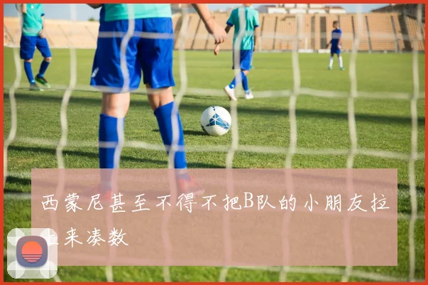 西蒙尼甚至不得不把B队的小朋友拉上来凑数