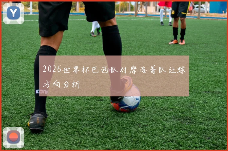 2026世界杯巴西队对摩洛哥队让球方向分析