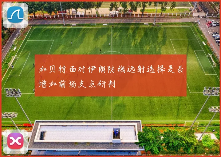 加贝特面对伊朗防线远射选择是否增加前场支点研判