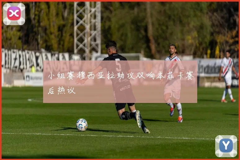 小组赛穆西亚拉助攻双响本菲卡赛后热议