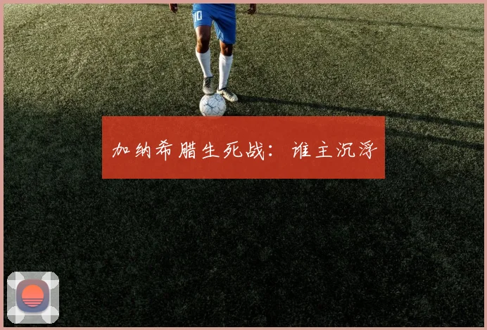 加纳希腊生死战：谁主沉浮