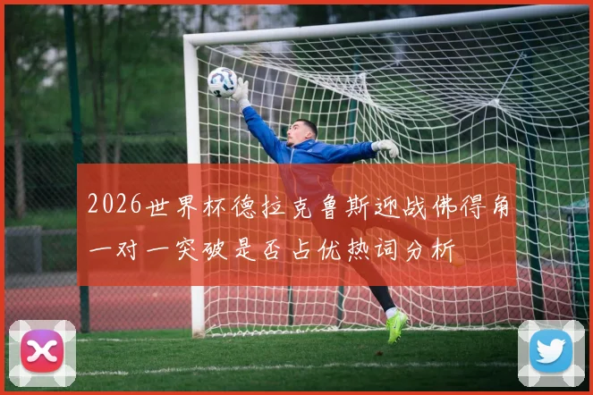 2026世界杯德拉克鲁斯迎战佛得角一对一突破是否占优热词分析