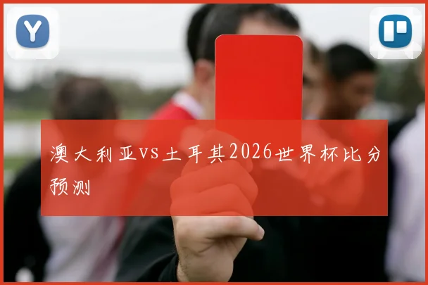 澳大利亚vs土耳其2026世界杯比分预测