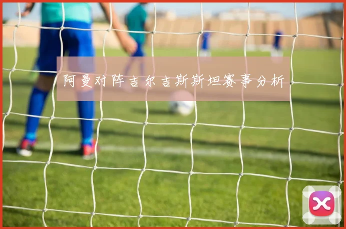 阿曼对阵吉尔吉斯斯坦赛事分析