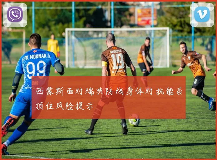 西蒙斯面对瑞典防线身体对抗能否顶住风险提示