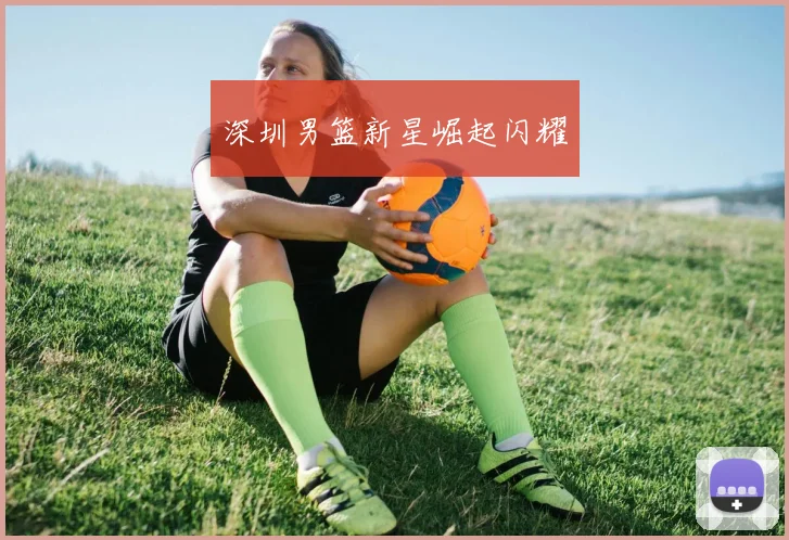 深圳男篮新星崛起闪耀