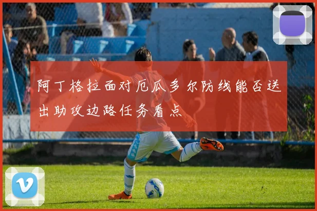 阿丁格拉面对厄瓜多尔防线能否送出助攻边路任务看点