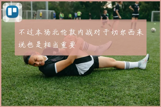 不过本场北伦敦内战对于切尔西来说也是相当重要