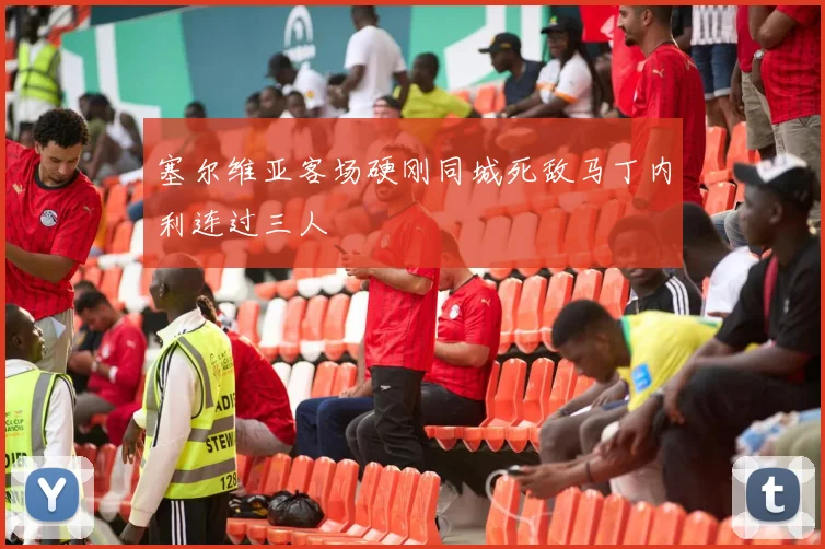 塞尔维亚客场硬刚同城死敌马丁内利连过三人