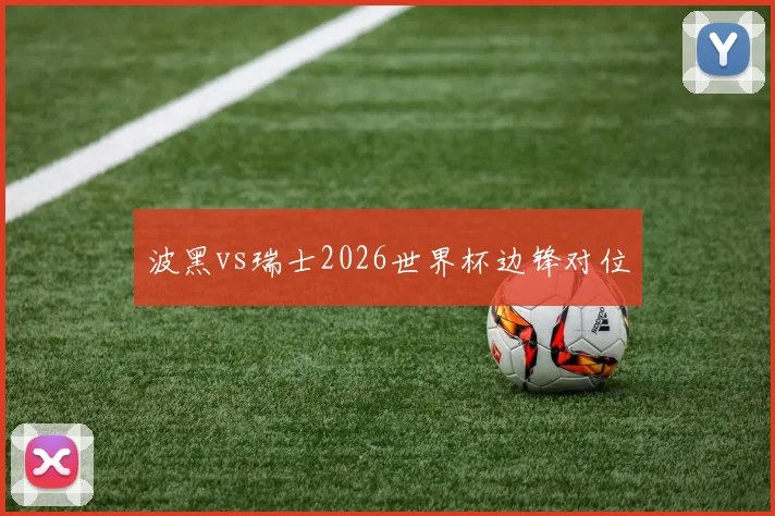 波黑vs瑞士2026世界杯边锋对位