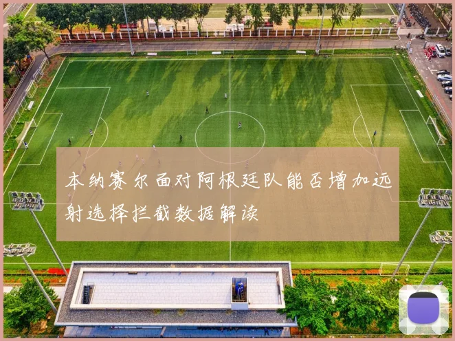 本纳赛尔面对阿根廷队能否增加远射选择拦截数据解读