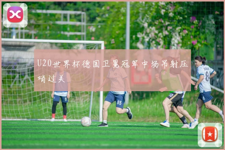 U20世界杯德国卫冕冠军中场吊射压哨过关