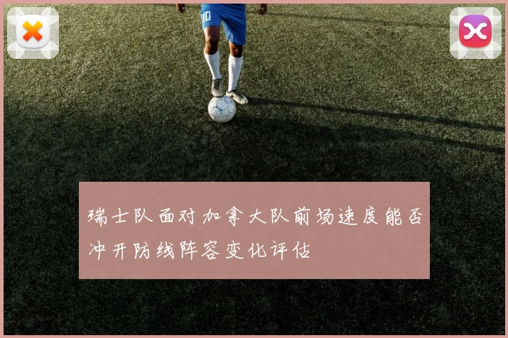 瑞士队面对加拿大队前场速度能否冲开防线阵容变化评估