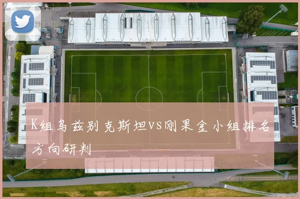 K组乌兹别克斯坦vs刚果金小组排名方向研判