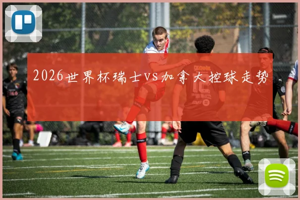2026世界杯瑞士vs加拿大控球走势