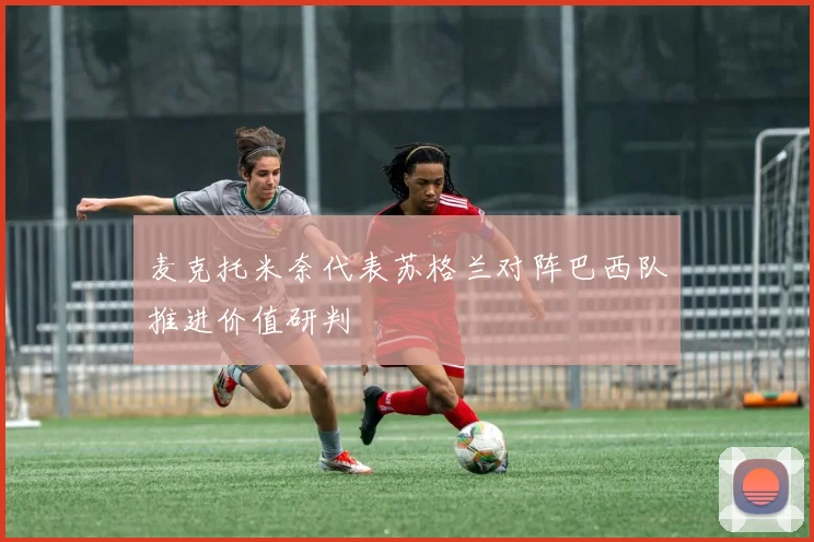 麦克托米奈代表苏格兰对阵巴西队推进价值研判