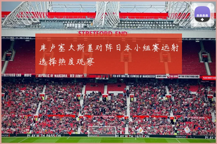 库卢塞夫斯基对阵日本小组赛远射选择热度观察