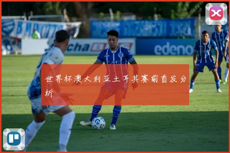 世界杯澳大利亚土耳其赛前首发分析