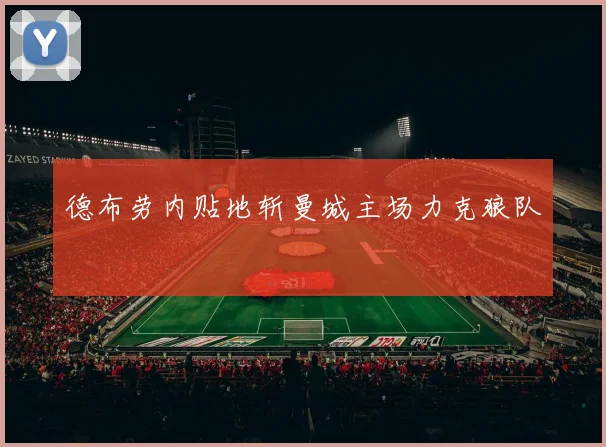 德布劳内贴地斩曼城主场力克狼队