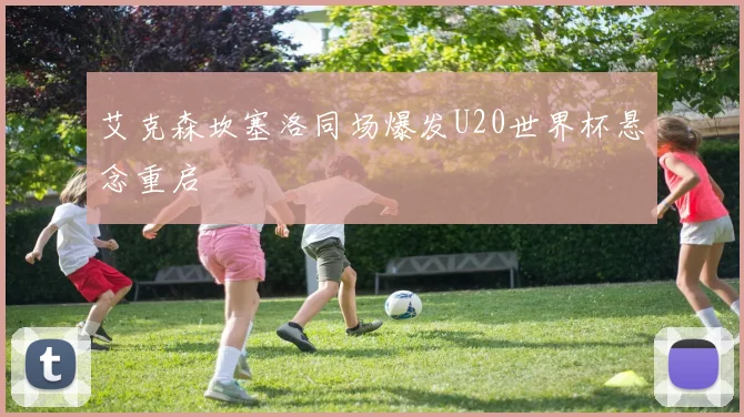 艾克森坎塞洛同场爆发U20世界杯悬念重启