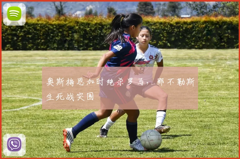 奥斯梅恩加时绝杀罗马,那不勒斯生死战突围