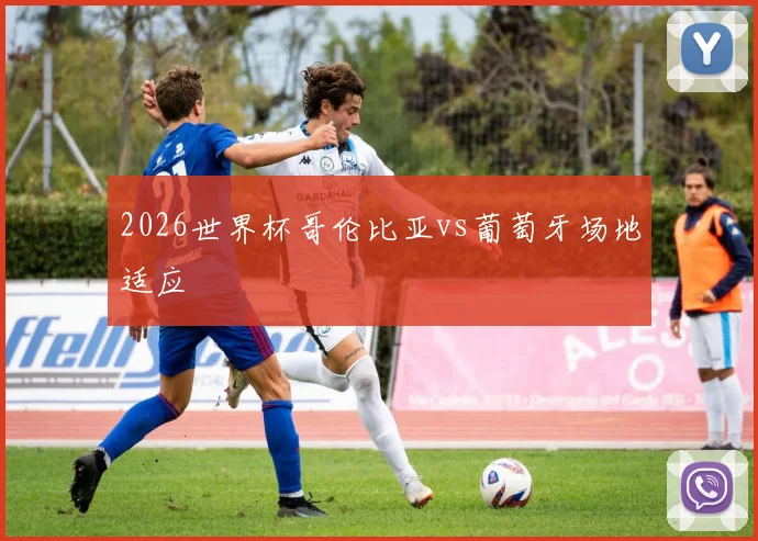 2026世界杯哥伦比亚vs葡萄牙场地适应