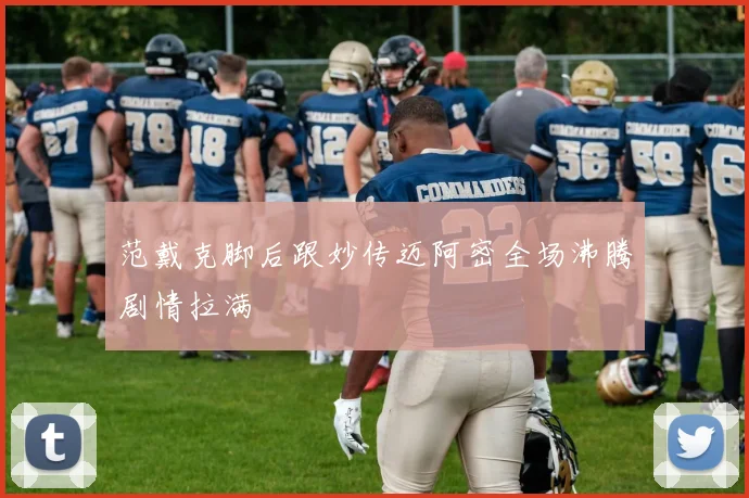 范戴克脚后跟妙传迈阿密全场沸腾剧情拉满