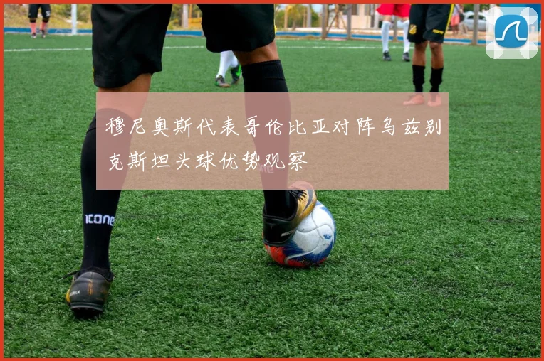 穆尼奥斯代表哥伦比亚对阵乌兹别克斯坦头球优势观察