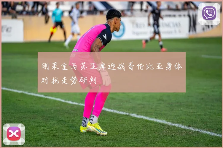 刚果金马苏亚库迎战哥伦比亚身体对抗走势研判