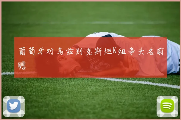 葡萄牙对乌兹别克斯坦K组争头名前瞻
