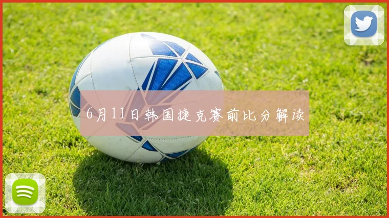 6月11日韩国捷克赛前比分解读