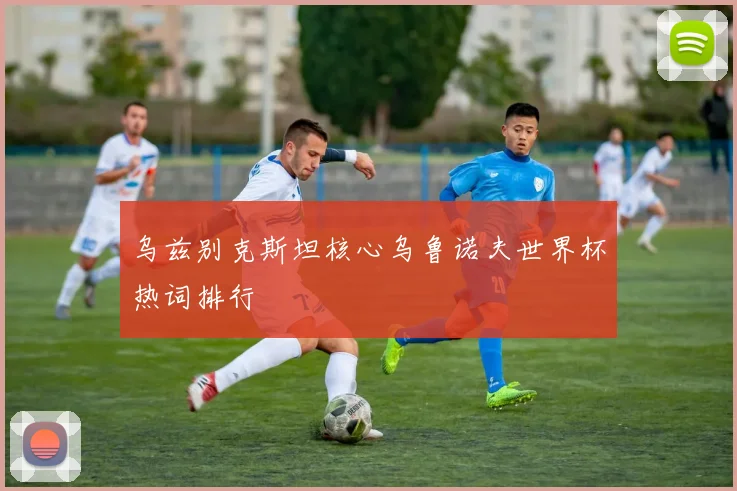 乌兹别克斯坦核心乌鲁诺夫世界杯热词排行