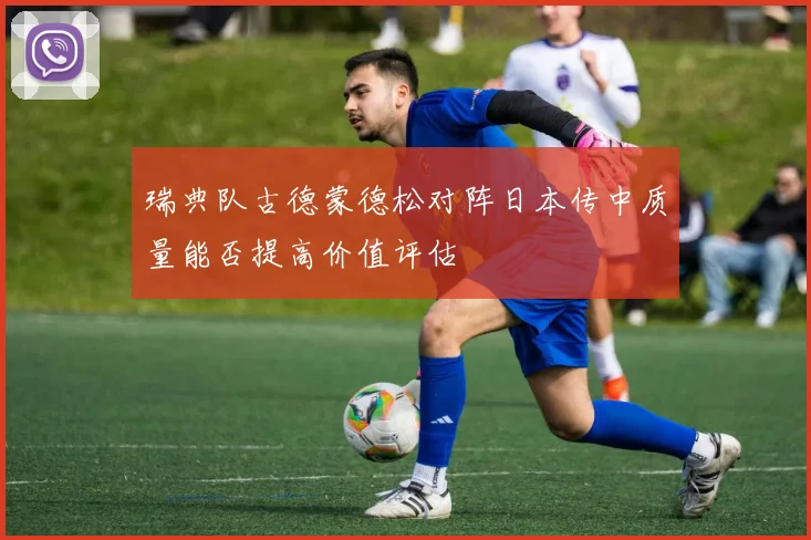 瑞典队古德蒙德松对阵日本传中质量能否提高价值评估