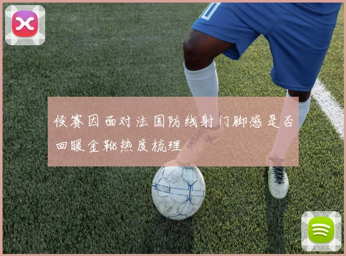 侯赛因面对法国防线射门脚感是否回暖金靴热度梳理